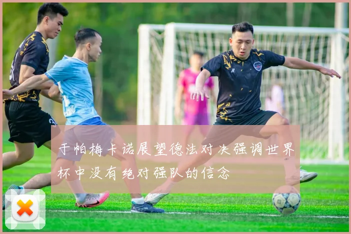 于帕梅卡诺展望德法对决强调世界杯中没有绝对强队的信念