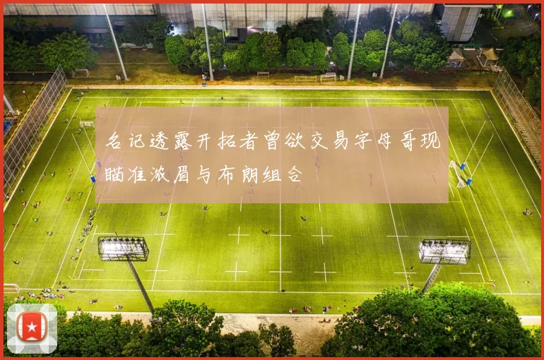 名记透露开拓者曾欲交易字母哥现瞄准浓眉与布朗组合