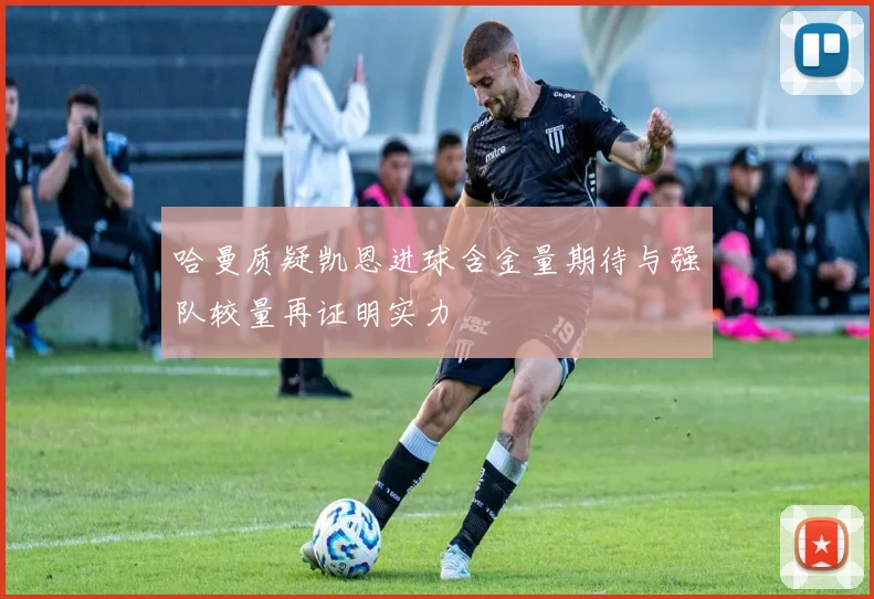 哈曼质疑凯恩进球含金量期待与强队较量再证明实力