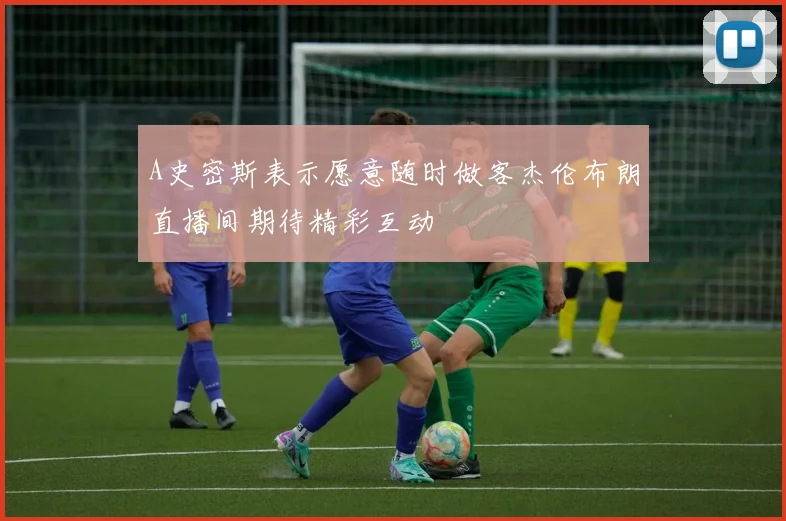 A史密斯表示愿意随时做客杰伦布朗直播间期待精彩互动