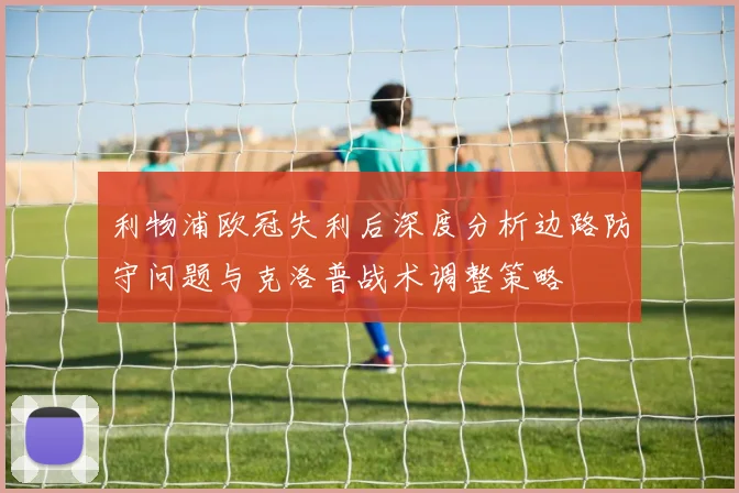 利物浦欧冠失利后深度分析边路防守问题与克洛普战术调整策略