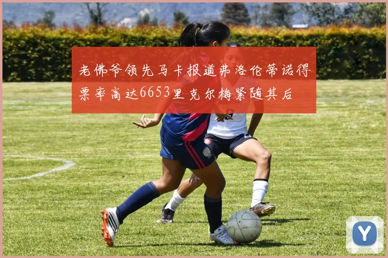 老佛爷领先马卡报道弗洛伦蒂诺得票率高达6653里克尔梅紧随其后