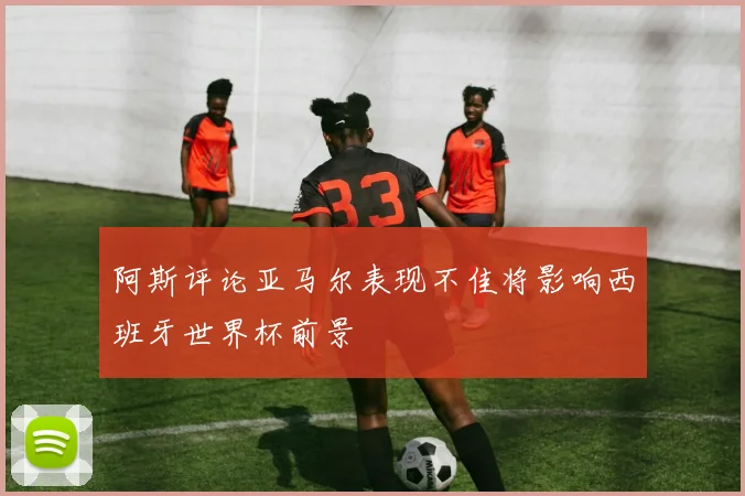 阿斯评论亚马尔表现不佳将影响西班牙世界杯前景