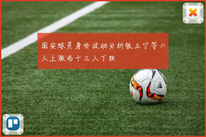 国安球员身价波动分析张玉宁等六人上涨而十三人下跌