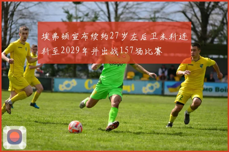 埃弗顿宣布续约27岁左后卫米科连科至2029年并出战157场比赛