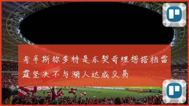 考辛斯称多特是东契奇理想搭档雷霆坚决不与湖人达成交易