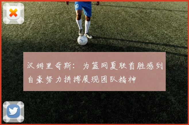 汉姆里奇斯：为篮网夏联首胜感到自豪努力拼搏展现团队精神