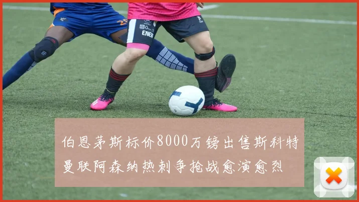伯恩茅斯标价8000万镑出售斯科特曼联阿森纳热刺争抢战愈演愈烈